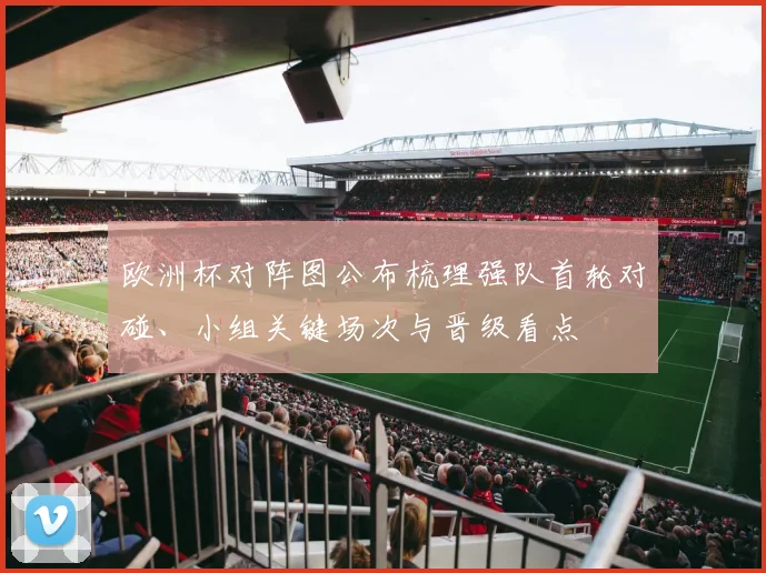 欧洲杯对阵图公布梳理强队首轮对碰、小组关键场次与晋级看点