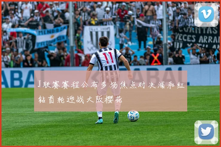J联赛赛程公布多场焦点对决浦和红钻首轮迎战大阪樱花