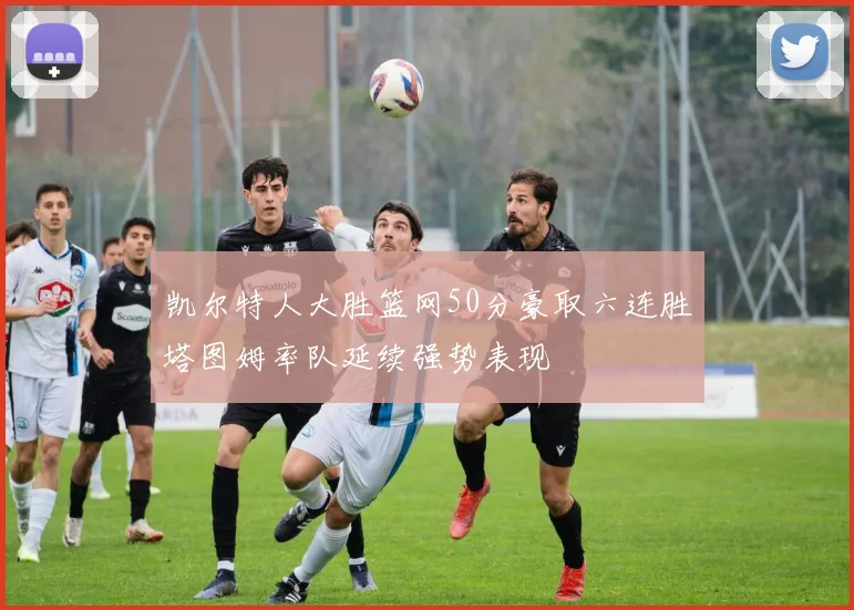 凯尔特人大胜篮网50分豪取六连胜塔图姆率队延续强势表现