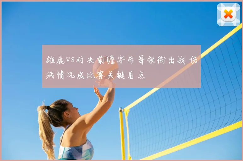雄鹿vs对决前瞻字母哥领衔出战 伤病情况成比赛关键看点