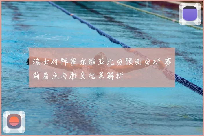 瑞士对阵塞尔维亚比分预测分析 赛前看点与胜负结果解析