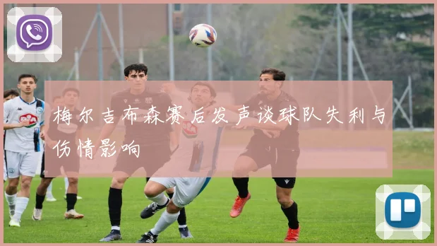 梅尔吉布森赛后发声谈球队失利与伤情影响