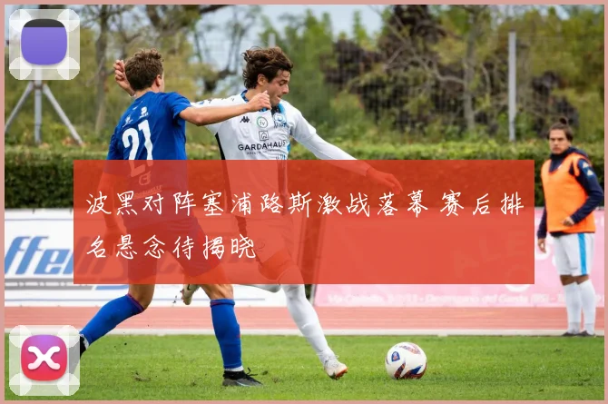 波黑对阵塞浦路斯激战落幕 赛后排名悬念待揭晓