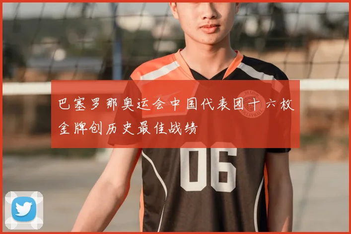 巴塞罗那奥运会中国代表团十六枚金牌创历史最佳战绩