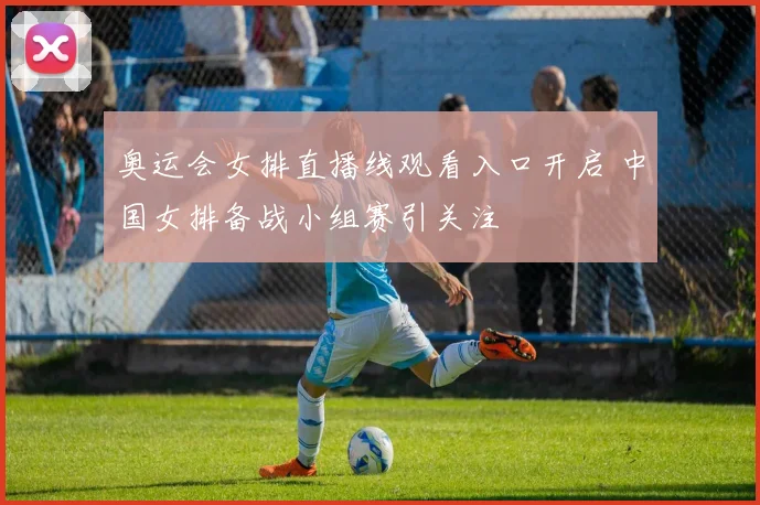 奥运会女排直播线观看入口开启 中国女排备战小组赛引关注