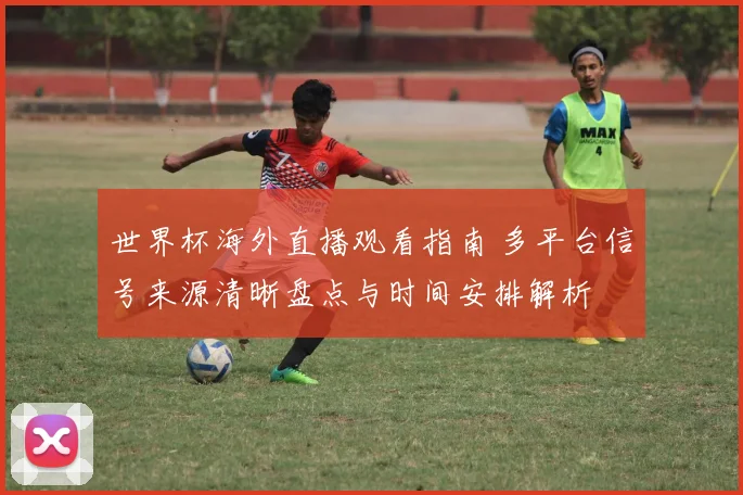 世界杯海外直播观看指南 多平台信号来源清晰盘点与时间安排解析