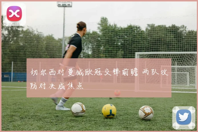 切尔西对曼城欧冠交锋前瞻 两队攻防对决成焦点