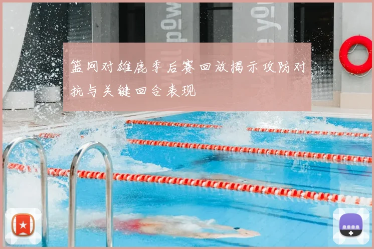篮网对雄鹿季后赛回放揭示攻防对抗与关键回合表现