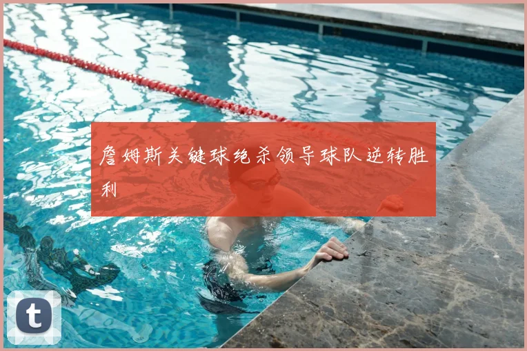 詹姆斯关键球绝杀领导球队逆转胜利