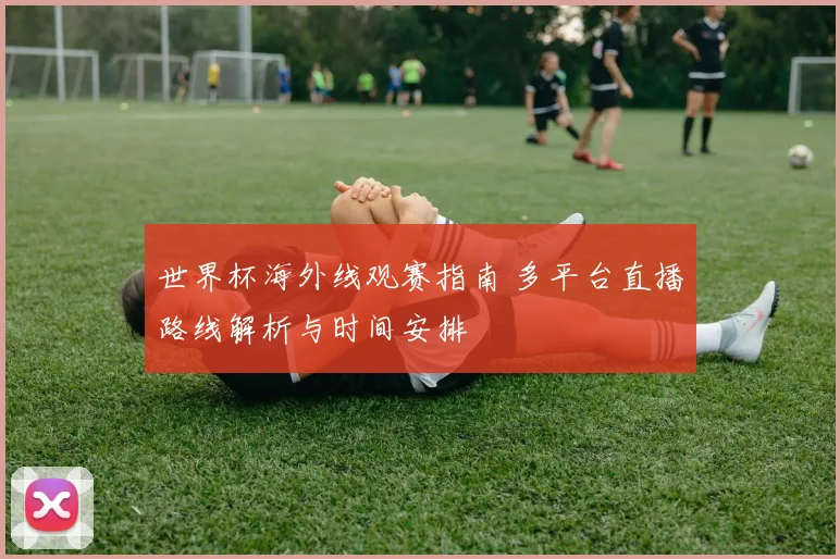 世界杯海外线观赛指南 多平台直播路线解析与时间安排