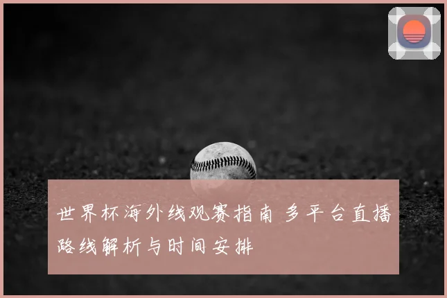 世界杯海外线观赛指南 多平台直播路线解析与时间安排
