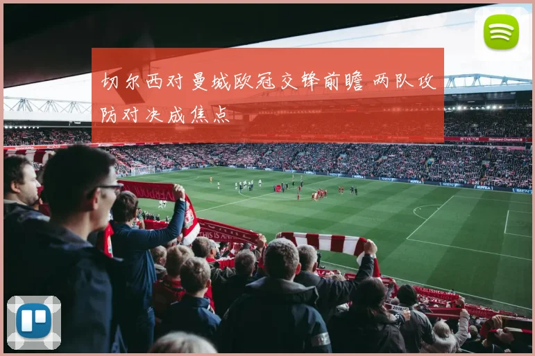切尔西对曼城欧冠交锋前瞻 两队攻防对决成焦点