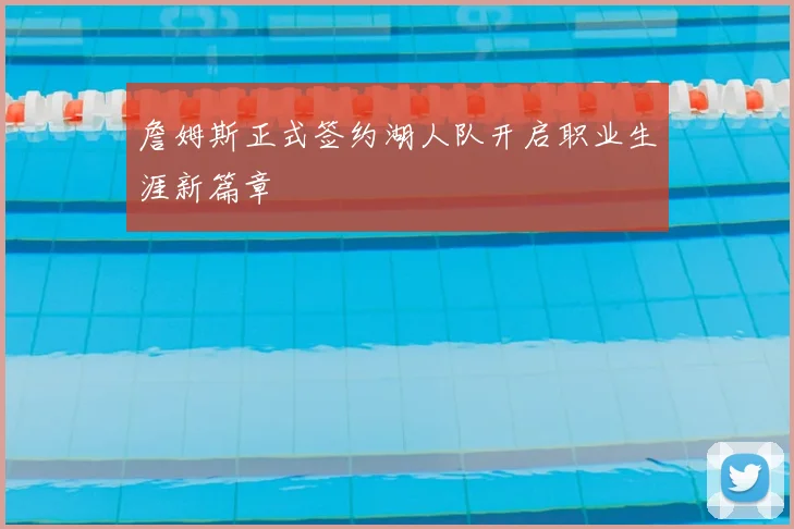 詹姆斯正式签约湖人队开启职业生涯新篇章