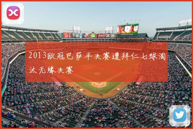 2013欧冠巴萨半决赛遭拜仁七球淘汰无缘决赛