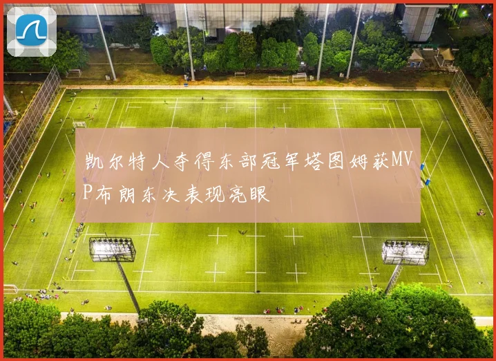 凯尔特人夺得东部冠军塔图姆获MVP布朗东决表现亮眼