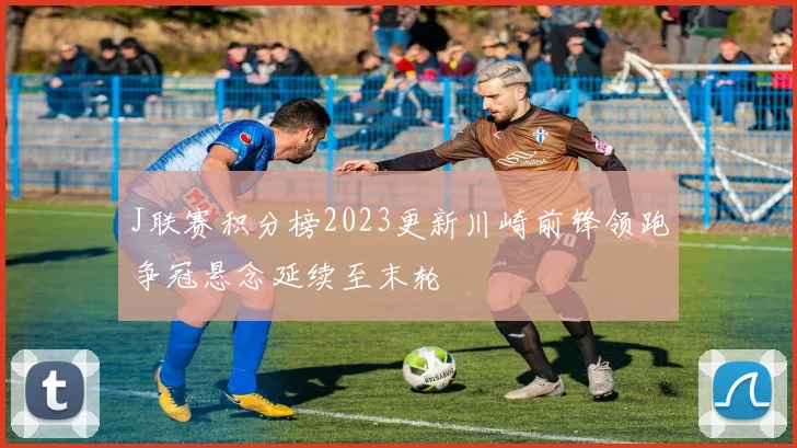 J联赛积分榜2023更新川崎前锋领跑争冠悬念延续至末轮