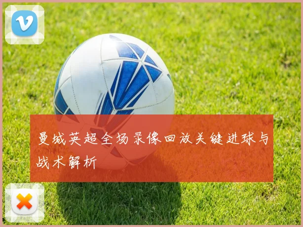 曼城英超全场录像回放关键进球与战术解析