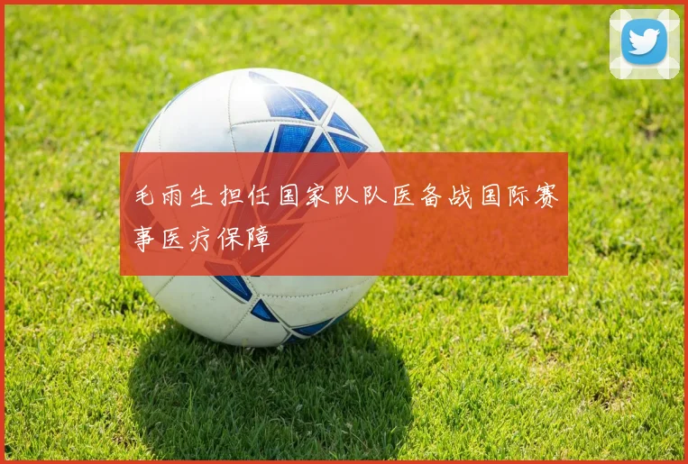 毛雨生担任国家队队医备战国际赛事医疗保障