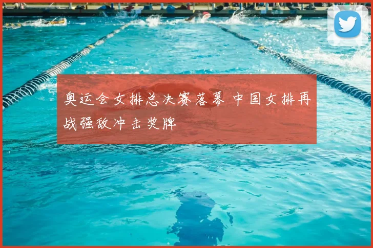 奥运会女排总决赛落幕 中国女排再战强敌冲击奖牌