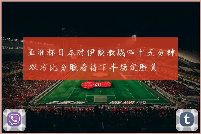 亚洲杯日本对伊朗激战四十五分钟 双方比分胶着待下半场定胜负
