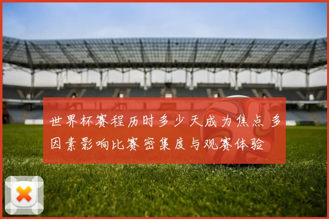 世界杯赛程历时多少天成为焦点 多因素影响比赛密集度与观赛体验