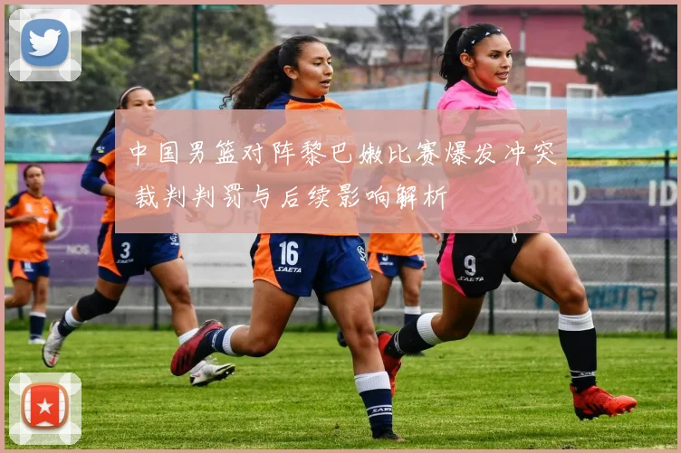 中国男篮对阵黎巴嫩比赛爆发冲突 裁判判罚与后续影响解析