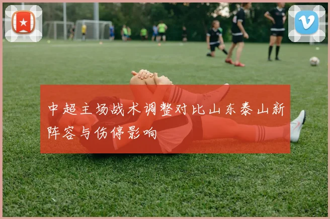 中超主场战术调整对比山东泰山新阵容与伤停影响