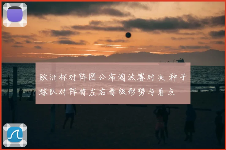 欧洲杯对阵图公布淘汰赛对决 种子球队对阵将左右晋级形势与看点