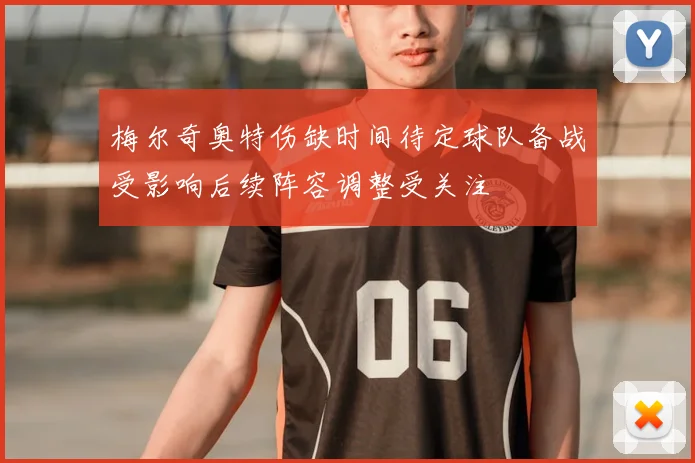 梅尔奇奥特伤缺时间待定球队备战受影响后续阵容调整受关注