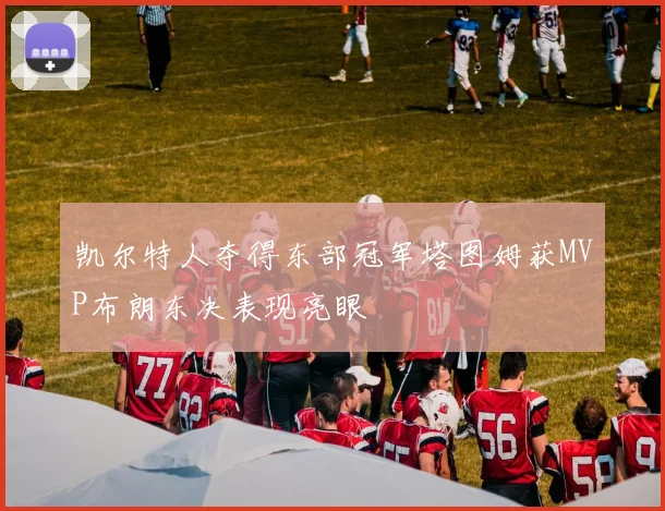 凯尔特人夺得东部冠军塔图姆获MVP布朗东决表现亮眼