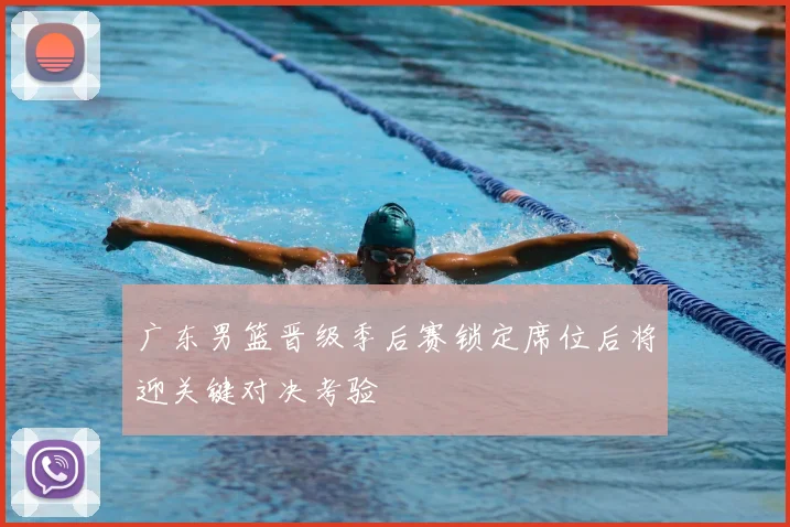 广东男篮晋级季后赛锁定席位后将迎关键对决考验