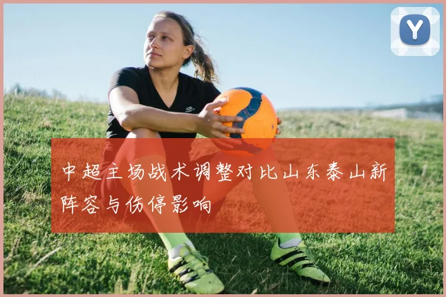 中超主场战术调整对比山东泰山新阵容与伤停影响