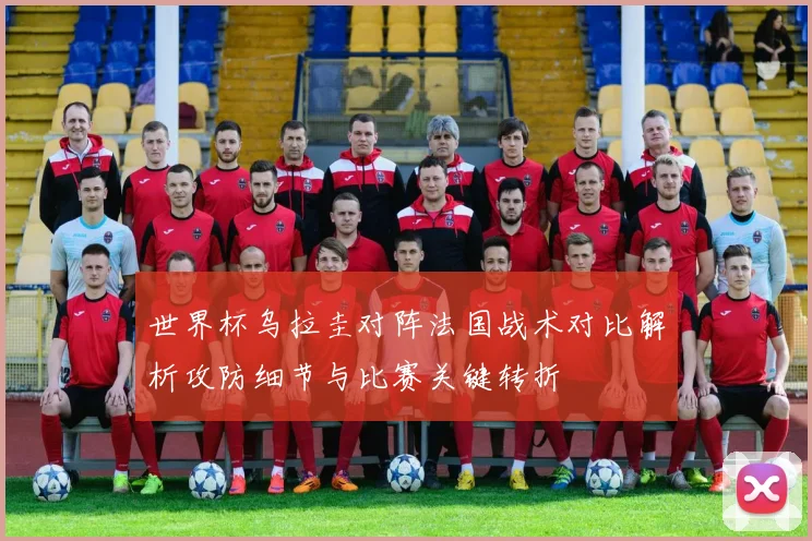 世界杯乌拉圭对阵法国战术对比解析攻防细节与比赛关键转折