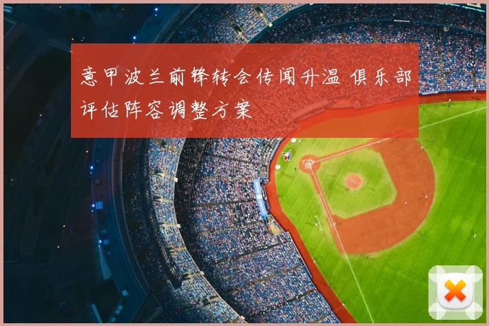 意甲波兰前锋转会传闻升温 俱乐部评估阵容调整方案