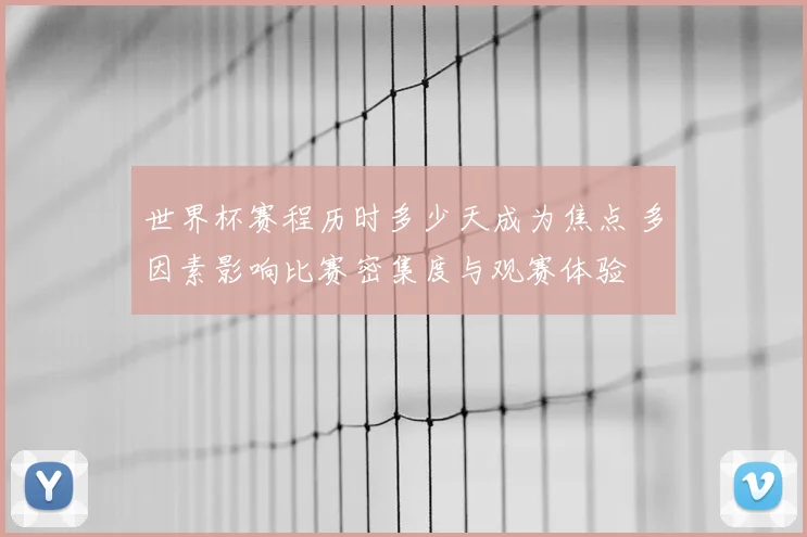 世界杯赛程历时多少天成为焦点 多因素影响比赛密集度与观赛体验