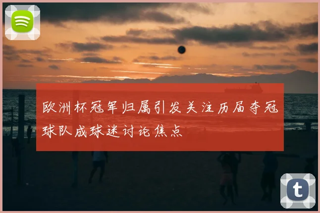 欧洲杯冠军归属引发关注历届夺冠球队成球迷讨论焦点