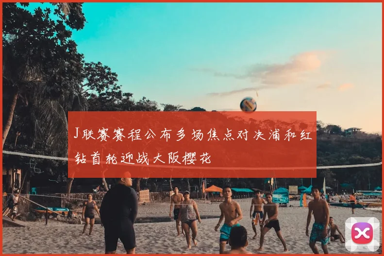 J联赛赛程公布多场焦点对决浦和红钻首轮迎战大阪樱花