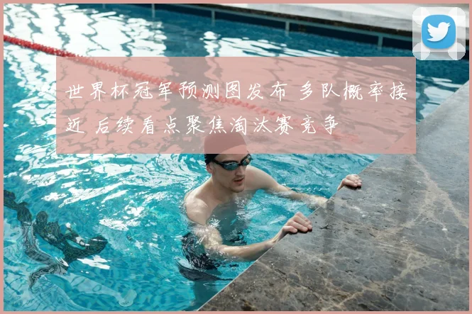 世界杯冠军预测图发布 多队概率接近 后续看点聚焦淘汰赛竞争