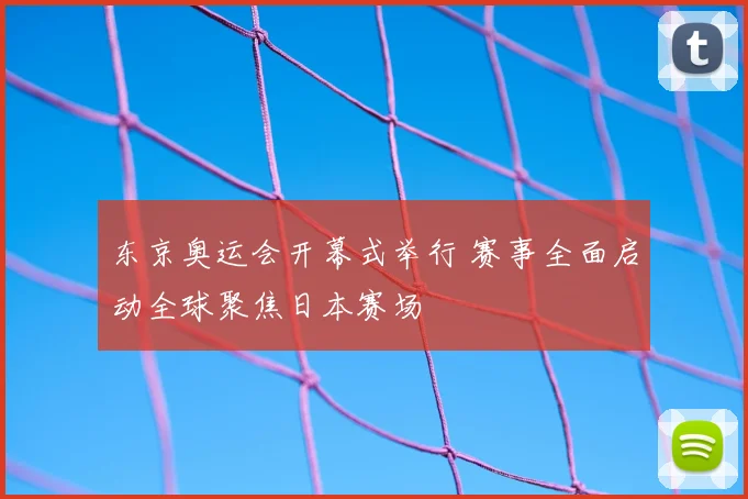东京奥运会开幕式举行 赛事全面启动全球聚焦日本赛场