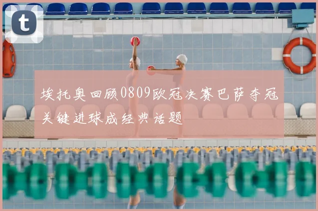 埃托奥回顾0809欧冠决赛巴萨夺冠关键进球成经典话题