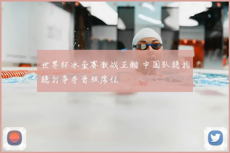 世界杯冰壶赛激战正酣 中国队稳扎稳打争夺晋级席位