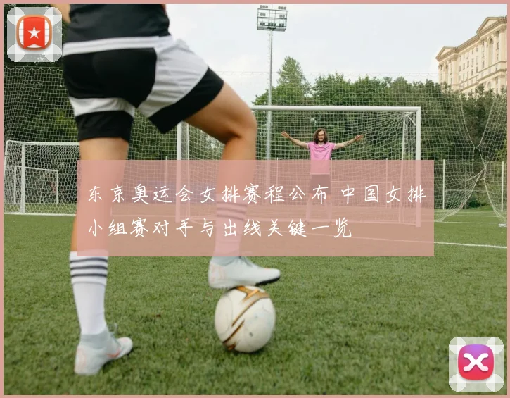 东京奥运会女排赛程公布 中国女排小组赛对手与出线关键一览