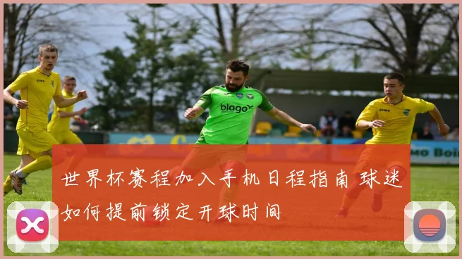 世界杯赛程加入手机日程指南 球迷如何提前锁定开球时间