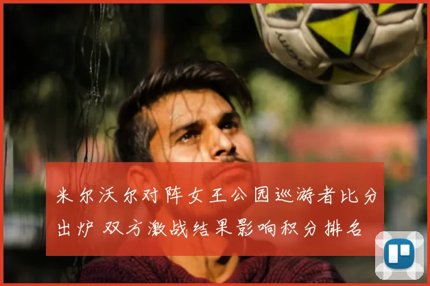 米尔沃尔对阵女王公园巡游者比分出炉 双方激战结果影响积分排名