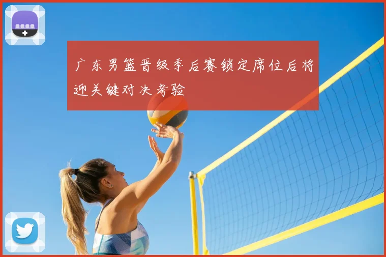 广东男篮晋级季后赛锁定席位后将迎关键对决考验
