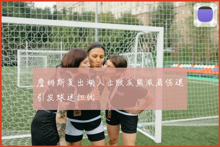 詹姆斯复出湖人击败灰熊浓眉伤退引发球迷担忧