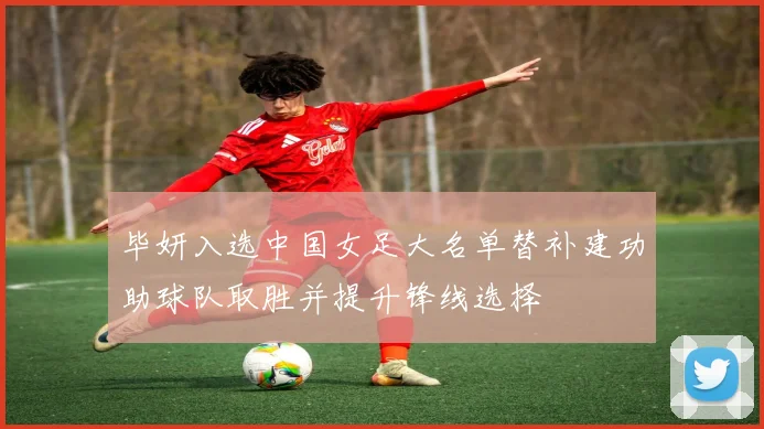 毕妍入选中国女足大名单替补建功助球队取胜并提升锋线选择