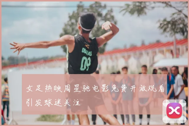 女足热映周星驰电影免费开放观看引发球迷关注