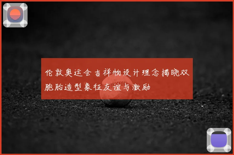伦敦奥运会吉祥物设计理念揭晓双胞胎造型象征友谊与激励