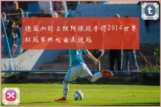 德国加时击败阿根廷夺得2014世界杯冠军终结南美连冠